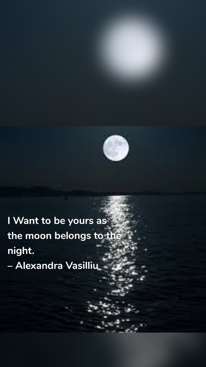 I Want to be yours as the moon belongs to the night.
– Alexandra Vasilliu